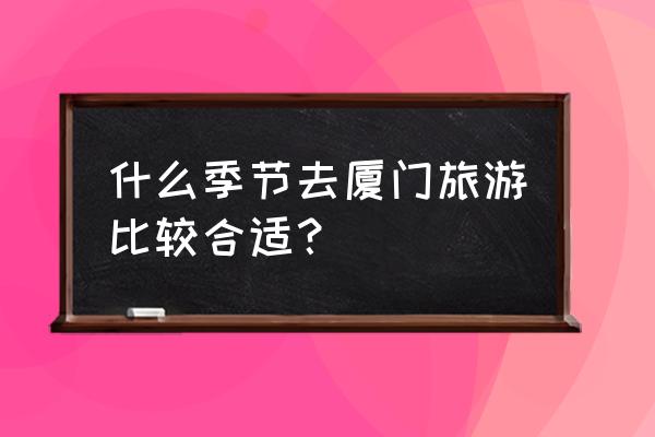 厦门春季旅游攻略最新 什么季节去厦门旅游比较合适? 厦门春季旅游攻略最新 什么季节去厦门旅游比较合适?