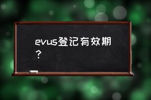 evus是指什么 evus登记有效期? evus是指什么 evus登记有效期?