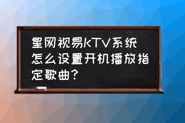 公播声音开到最大还是小 星网视易KTV系统怎么设置开机播放指定歌曲？