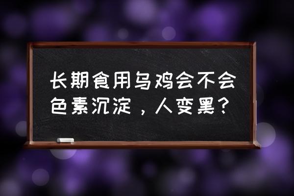 各种皮肤吃什么好 长期食用乌鸡会不会色素沉淀，人变黑？