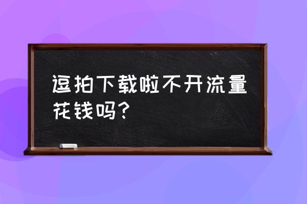 逗拍怎样可以不付费 逗拍下载啦不开流量花钱吗? 逗拍怎样可以不付费 逗拍下载啦不开流量花钱吗?