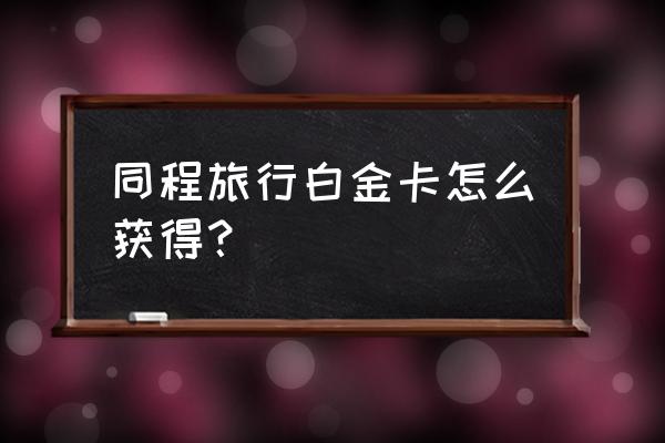 同程旅行积分怎么看 同程旅行白金卡怎么获得? 同程旅行积分怎么看 同程旅行白金卡怎么获得?