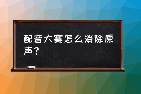有什么软件可以消除原声 配音大赛怎么消除原声? 有什么软件可以消除原声 配音大赛怎么消除原声?