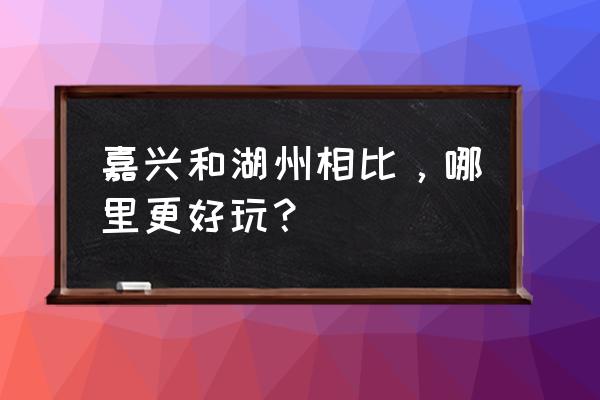 嘉兴有哪些好玩的地点 嘉兴和湖州相比，哪里更好玩？
