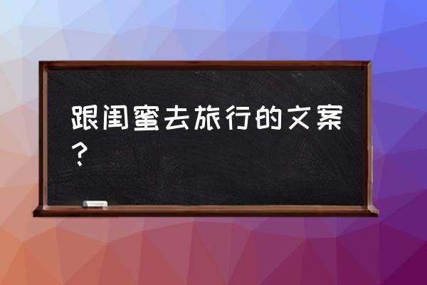 适合闺蜜一起旅游的地方三四天 跟闺蜜去旅行的文案? 适合闺蜜一起旅游的地方三四天 跟闺蜜去旅行的文案?