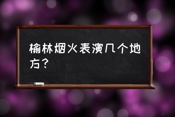 西安城墙惠民卡2023春节可以用吗 榆林烟火表演几个地方？