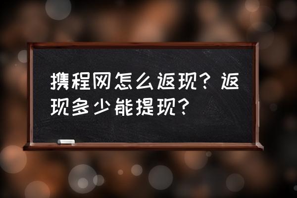 手机携程订单返现如何查询 携程网怎么返现?返现多少能提现? 手机携程订单返现如何查询 携程网怎么返现?返现多少能提现?