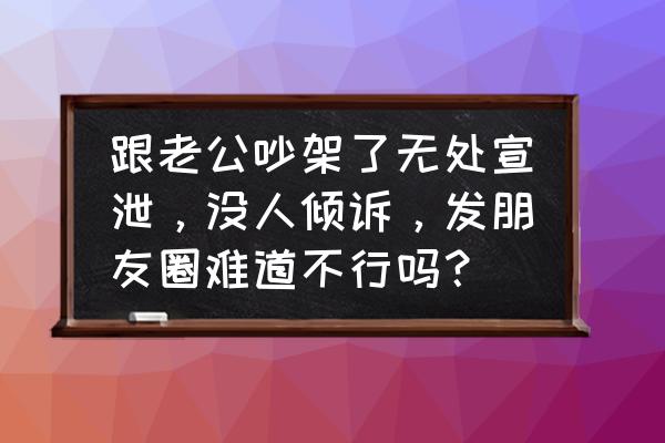 生气对身体有多大伤害 跟老公吵架了无处宣泄,没人倾诉,发朋友圈难道不行吗? 生气对身体有多大伤害 跟老公吵架了无处宣泄,没人倾诉,发朋友圈难道不行吗?