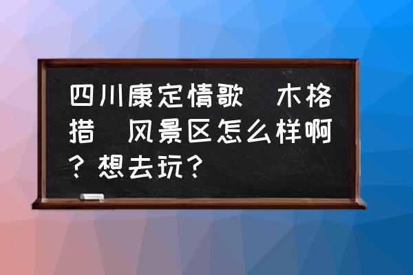 康定木格措景区现在好不好耍 四川康定情歌(木格措)风景区怎么样啊?想去玩? 康定木格措景区现在好不好耍 四川康定情歌(木格措)风景区怎么样啊?想去玩?