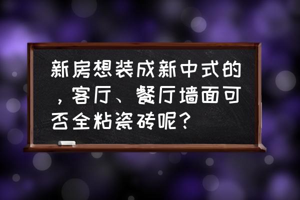新中式风格装修选什么瓷砖 新房想装成新中式的,客厅、餐厅墙面可否全粘瓷砖呢? 新中式风格装修选什么瓷砖 新房想装成新中式的,客厅、餐厅墙面可否全粘瓷砖呢?