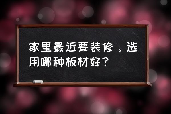 如何阐述装修需求 家里最近要装修,选用哪种板材好? 如何阐述装修需求 家里最近要装修,选用哪种板材好?