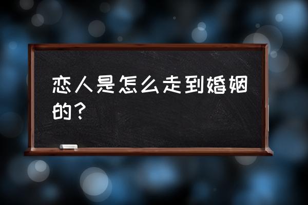 婚姻中该怎么度过 恋人是怎么走到婚姻的? 婚姻中该怎么度过 恋人是怎么走到婚姻的?