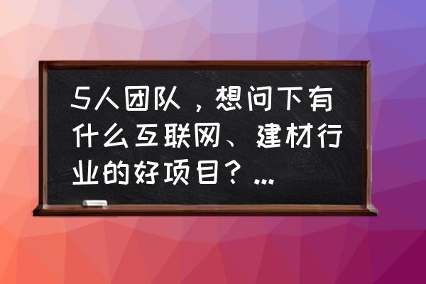 建材产品创业项目有哪些 5人团队,想问下有什么互联网、建材行业的好项目?实体不考虑? 建材产品创业项目有哪些 5人团队,想问下有什么互联网、建材行业的好项目?实体不考虑?