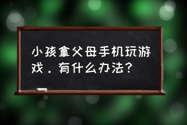 家长绑定了孩子的手机怎么解绑 小孩拿父母手机玩游戏。有什么办法？