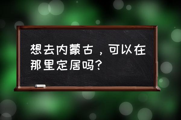 内蒙古草原外地人可以去定居吗 想去内蒙古，可以在那里定居吗？