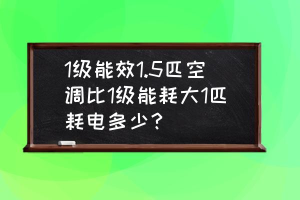1250w和1500w哪个省电 1级能效1.5匹空调比1级能耗大1匹耗电多少? 1250w和1500w哪个省电 1级能效1.5匹空调比1级能耗大1匹耗电多少?