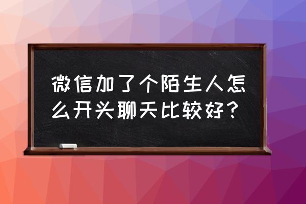 陌生人怎么开场聊天 微信加了个陌生人怎么开头聊天比较好？