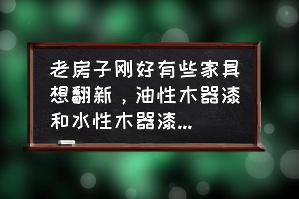 水性木器漆选哪种好 老房子刚好有些家具想翻新，油性木器漆和水性木器漆选哪个好？