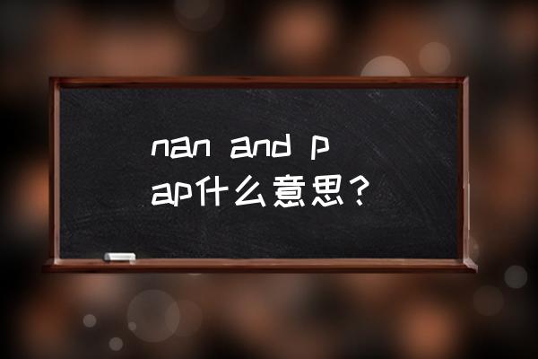 PAp是什么意思 nan and pap什么意思? PAp是什么意思 nan and pap什么意思?