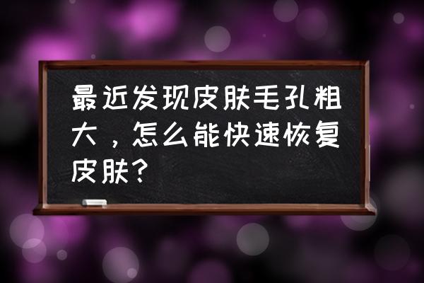 脸部毛孔粗大解决方法医生建议 最近发现皮肤毛孔粗大，怎么能快速恢复皮肤？