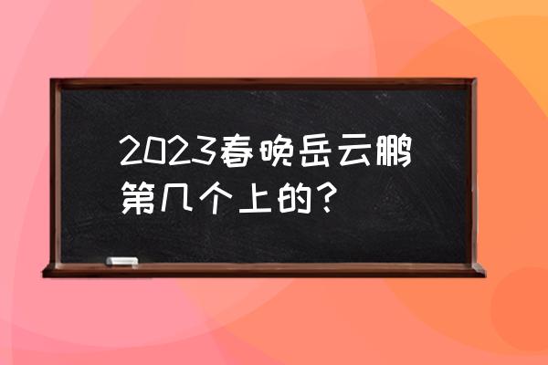 2023年各大春晚名单 2023春晚岳云鹏第几个上的？