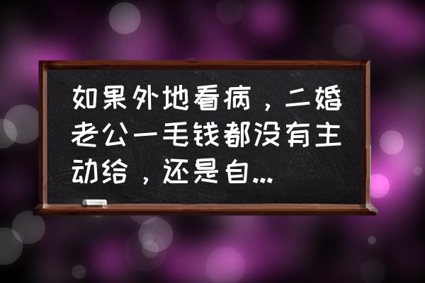 感谢老公最暖心短句 如果外地看病,二婚老公一毛钱都没有主动给,还是自己父母给钱,这样的婚姻还继续吗? 感谢老公最暖心短句 如果外地看病,二婚老公一毛钱都没有主动给,还是自己父母给钱,这样的婚姻还继续吗?