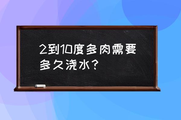 秋天多肉什么情况下浇水 2到10度多肉需要多久浇水？