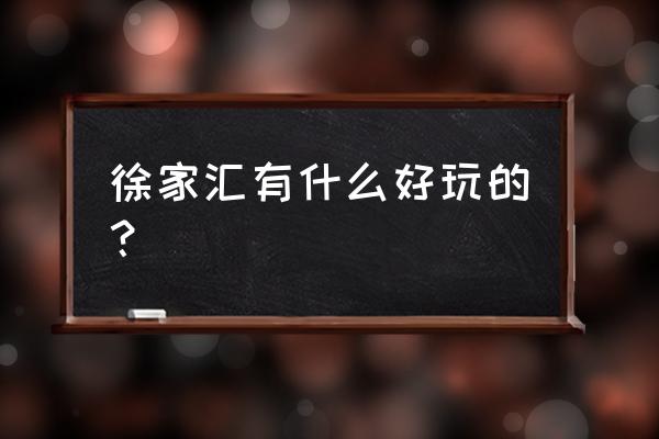 上海徐家汇有啥好玩的 徐家汇有什么好玩的? 上海徐家汇有啥好玩的 徐家汇有什么好玩的?