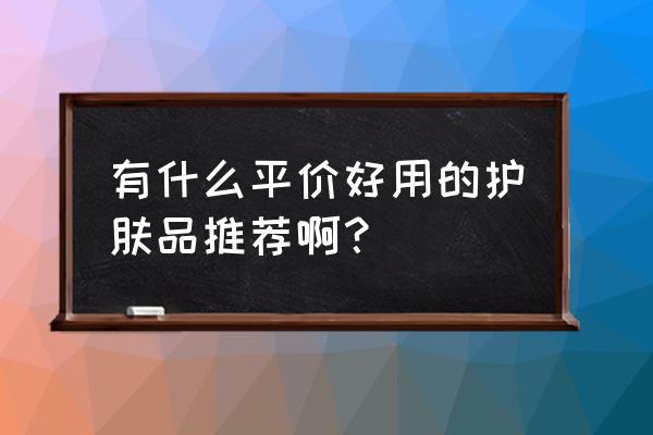 推荐十大平价护肤品排行榜 有什么平价好用的护肤品推荐啊？