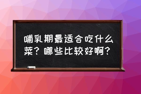 哺乳期哪些食物能吃哪些不能吃 哺乳期最适合吃什么菜？哪些比较好啊？