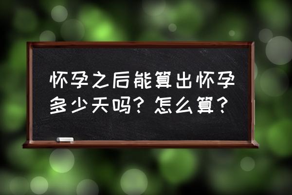 怀孕了怎么推算实际哪天受孕的 怀孕之后能算出怀孕多少天吗?怎么算? 怀孕了怎么推算实际哪天受孕的 怀孕之后能算出怀孕多少天吗?怎么算?
