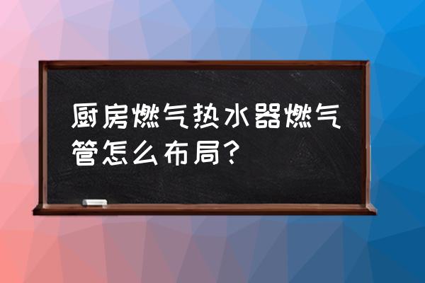 厨房三角区怎么布置 厨房燃气热水器燃气管怎么布局？