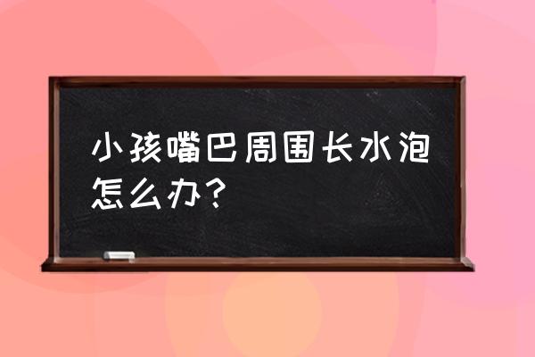 孩子嘴巴里面有水泡怎么解决 小孩嘴巴周围长水泡怎么办？