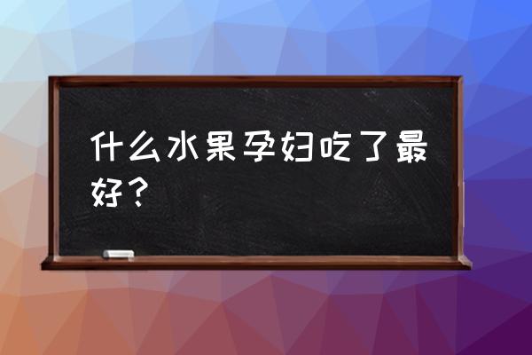 孕期必吃的八种冠军水果 什么水果孕妇吃了最好？
