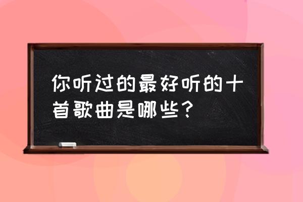 感恩歌曲12首 你听过的最好听的十首歌曲是哪些？